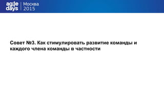 Совет №3. Как стимулировать развитие команды и
каждого члена команды в частности
 