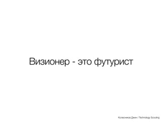 Визионер - это футурист
Колесников Джин / Technology Scouting
 