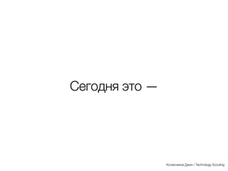 Сегодня это —
Колесников Джин / Technology Scouting
 