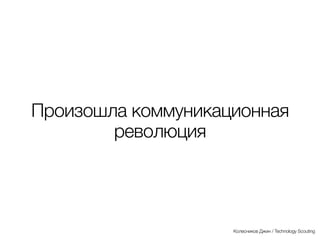 Произошла коммуникационная
революция
Колесников Джин / Technology Scouting
 