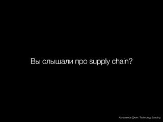 Вы слышали про supply chain?
Колесников Джин / Technology Scouting
 