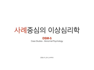 사례중심의 이상심리학
DSM-5
Case Studies : Abnormal Psychology
김청송 저_2015_싸이북스
 