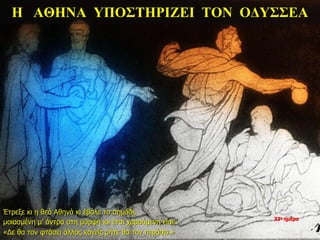 Η ΑΘΗΝΑ ΥΠΟΣΤΗΡΙΖΕΙ ΤΟΝ ΟΔΥΣΣΕΑ
Έτρεξε κι η θεά Αθηνά κι έβαλε το σημάδι,
μοιασμένη μ’ άντρα στη μορφή κιι έτσι χαρούμενη είπε:
«Δε θα τον φτάσει άλλος κανείς μήτε θα τον περάσει.»
33η ημέρα
 