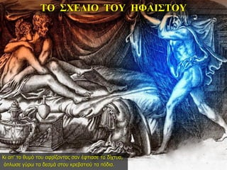 ΤΟ ΣΧΕΔΙΟ ΤΟΥ ΗΦΑΙΣΤΟΥ
Κι απ’ το θυμό του αφρίζοντας σαν έφτιασε τα δίχτυα,
άπλωσε γύρω τα δεσμά στου κρεβατιού τα πόδια.
 
