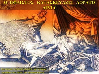 Ο ΗΦΑΙΣΤΟΣ ΚΑΤΑΣΚΕΥΑΖΕΙ ΑΟΡΑΤΟ
ΔΙΧΤΥ
Σαν άπλωσε τα δολερά πλεμάτια, για τη Λήμνο
καμώθηκε πως έφυγε, την ομορφοχτισμένη.
 