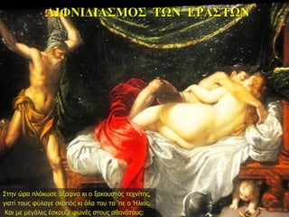 ΑΙΦΝΙΔΙΑΣΜΟΣ ΤΩΝ ΕΡΑΣΤΩΝ
Στην ώρα πλάκωσε άξαφνα κι ο ξακουστός τεχνίτης,
γιατί τους φύλαγε σκοπός κι όλα του τα ‘πε ο Ήλιος.
Και με μεγάλες έσκουζε φωνές στους αθανάτους:
 