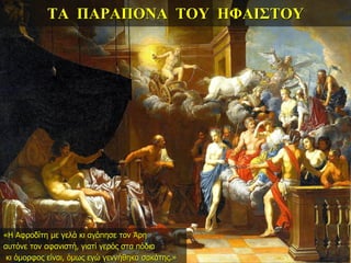 ΤΑ ΠΑΡΑΠΟΝΑ ΤΟΥ ΗΦΑΙΣΤΟΥ
«Η Αφροδίτη με γελά κι αγάπησε τον Άρη
αυτόνε τον αφανιστή, γιατί γερός στα πόδια
κι όμορφος είναι, όμως εγώ γεννήθηκα σακάτης.»
 