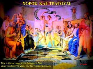 ΧΟΡΟΣ ΚΑΙ ΤΡΑΓΟΥΔΙ
Τότε ο Αλκίνος πρόσταξε το Λαοδάμα κι Άλιο
μόνοι να πιάσουν το χορό, που δεν τους έφτανε άλλος.
33η ημέρα
 