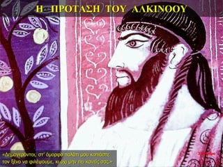 Η ΠΡΟΤΑΣΗ ΤΟΥ ΑΛΚΙΝΟΟΥ
«Δημογερόντοι, στ’ όμορφο παλάτι μου κοπιάστε
τον ξένο να φιλέψουμε, κι όχι μην πει κανείς σας.»
33η ημέρα
 