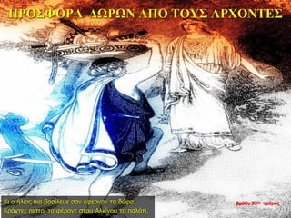 ΠΡΟΣΦΟΡΑ ΔΩΡΩΝ ΑΠΟ ΤΟΥΣ ΑΡΧΟΝΤΕΣ
Κι ο ήλιος πια βασίλευε σαν έφερναν τα δώρα.
Κράχτες πιστοί τα φέρανε στου Αλκίνου το παλάτι.
βράδυ 33ης ημέρας
 