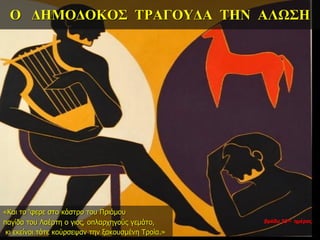 Ο ΔΗΜΟΔΟΚΟΣ ΤΡΑΓΟΥΔΑ ΤΗΝ ΑΛΩΣΗ
«Και το ‘φερε στο κάστρο του Πριάμου
παγίδα του Λαέρτη ο γιος, οπλαρχηγούς γεμάτο,
κι εκείνοι τότε κούρσεψαν την ξακουσμένη Τροία.»
βράδυ 33ης ημέρας
 