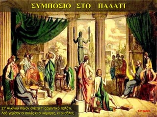 ΣΥΜΠΟΣΙΟ ΣΤΟ ΠΑΛΑΤΙ
Στ’ Αλκίνου πήγαν έπειτα τ’ αρχοντικό παλάτι.
Λαό γεμίσαν οι αυλές κι οι κάμαρες, κι οι σάλες.
33η ημέρα
 