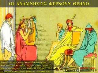 ΟΙ ΑΝΑΜΝΗΣΕΙΣ ΦΕΡΝΟΥΝ ΘΡΗΝΟ
Κι όλο ο Δυσσέας έλιωνε κι όλο δακρυολογούσε.
Κι οι άλλοι δεν κατάλβαν πως του ‘τρεχαν τα μάτια.
Μόν ο Αλκίνοος που κοντά καθότανε τον είδε
κι άκουσε π’ αναστέναζε βαθιά απ’ τα σωθικά του.
βράδυ 33ης ημέρας
 