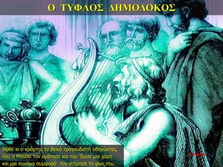 Ο ΤΥΦΛΟΣ ΔΗΜΟΔΟΚΟΣ
Ήρθε κι ο κράχτης το θεϊκό τραγουδιστή οδηγώντας,
που η Μούσα τον αγάπησε και του ‘δωσε μια χάρη
και μια συνάμα συμφορά· του στέρησε το φως του.
33η ημέρα
 