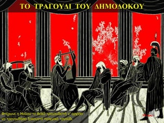 ΤΟ ΤΡΑΓΟΥΔΙ ΤΟΥ ΔΗΜΟΔΟΚΟΥ
Φτέρωνε η Μούσα το θεϊκό τραγουδιστή ν’ αρχίσει
να τραγουδήσει ξακουστό πολεμικό τργούδι.
33η ημέρα
 