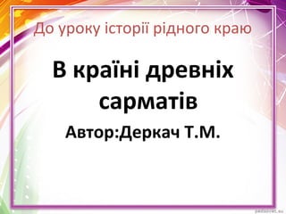 До уроку історії рідного краю
В країні древніх
сарматів
Автор:Деркач Т.М.
 