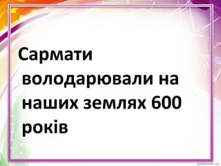 Сармати
володарювали на
наших землях 600
років
 