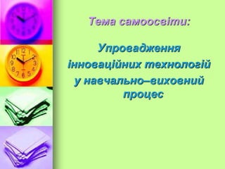Тема самоосвіти:
Упровадження
інноваційних технологій
у навчально–виховний
процес
 