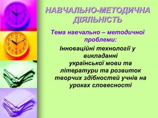 НАВЧАЛЬНО-МЕТОДИЧНА
ДІЯЛЬНІСТЬ
Тема навчально – методичної
проблеми:
Інноваційні технології у
викладанні
української мови та
літератури та розвиток
творчих здібностей учнів на
уроках словесності
 