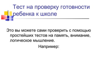 Тест на проверку готовности
ребенка к школе
Это вы можете сами проверить с помощью
простейших тестов на память, внимание,
логическое мышление.
Например:
 