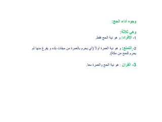 ‫الحج‬ ‫أداء‬ ‫وجوه‬:
‫ثالثة‬ ‫وهي‬:
1-‫اإلفراد‬:‫فقط‬ ‫الحج‬ ‫نية‬ ‫هو‬ ‫و‬.
2-‫التمتع‬:ً‫ال‬‫أو‬ ‫العمرة‬ ‫نية‬ ‫هو‬ ‫و‬(‫من‬ ‫يفرغ‬ ‫و‬ ‫بلده‬ ‫ميقات‬ ‫من‬ ‫بالعمرة‬ ‫يحرم‬ ‫أي‬‫ثم‬ ‫ها‬
‫مكة‬ ‫من‬ ‫للحج‬ ‫يحرم‬.)
3-‫ران‬ِ‫ق‬‫ال‬:‫معا‬ ‫والعمرة‬ ‫الحج‬ ‫نية‬ ‫هو‬.
 