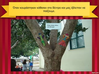 Όταν κουράστηκαν κάθισαν στο δέντρο και μας έβλεπαν να
παίζουμε.
Είναι τέλεια πάνω
στο δέντρο!
 