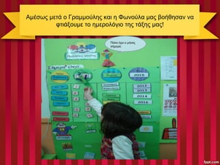Αμέσως μετά ο Γραμμούλης και η Φωνούλα μας βοήθησαν να
φτιάξουμε το ημερολόγιο της τάξης μας!
Πόσο έχει ο μήνας
σήμερα;
 