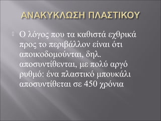  Ο λόγος που τα καθιστά εχθρικά
προς το περιβάλλον είναι ότι
αποικοδομούνται, δηλ.
αποσυντίθενται, με πολύ αργό
ρυθμό: ένα πλαστικό μπουκάλι
αποσυντίθεται σε 450 χρόνια
 