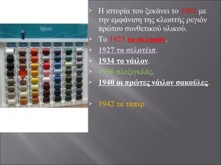  Η ιστορία του ξεκάνει το 1902 με
την εμφάνιση της κλωστής ρεγιόν
πρώτου συνθετικού υλικού.
 Το 1925 το σελοφάν.
 1927 το σελοτέιπ.
 1934 το νάιλον.
 1936 πλεξιγκλάς.
 1940 οι πρώτες νάιλον σακούλες.
 1942 τα τάπερ
 