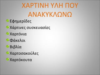 ΧΑΡΤΙΝΗ ΥΛΗ ΠΟΥ
ΑΝΑΚΥΚΛΩΝΩ
Εφημερίδες
Χάρτινες συσκευασίες
Χαρτόνια
Φάκελοι
Βιβλία
Χαρτοσακούλες
Χαρτόκουτα
 