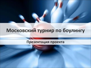Презентация проекта
Московский турнир по боулингу
 