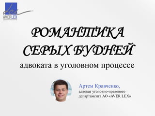Артем Кравченко,
адвокат уголовно-правового
департамента АО «AVER LEX»
РОМАНТИКА
СЕРЫХ БУДНЕЙ
адвоката в уголовном процессе
 