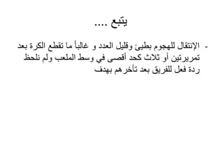 ‫يتبع‬....
-‫تقطع‬ ‫ما‬ ً‫ا‬‫غالب‬ ‫و‬ ‫العدد‬ ‫وقليل‬ ‫بطيئ‬ ‫للهجوم‬ ‫اإلنتقال‬‫بعد‬ ‫الكرة‬
‫ن‬ ‫ولم‬ ‫الملعب‬ ‫وسط‬ ‫في‬ ‫أقصى‬ ‫كحد‬ ‫ثالث‬ ‫أو‬ ‫تمريرتين‬‫لحظ‬
‫بهدف‬ ‫تأخرهم‬ ‫بعد‬ ‫للفريق‬ ‫فعل‬ ‫ردة‬
 