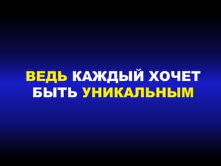 ВЕДЬ КАЖДЫЙ ХОЧЕТ
БЫТЬ УНИКАЛЬНЫМ
 