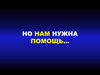 НО НАМ НУЖНА
ПОМОЩЬ…
 