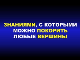 ЗНАНИЯМИ, С КОТОРЫМИ
МОЖНО ПОКОРИТЬ
ЛЮБЫЕ ВЕРШИНЫ
 
