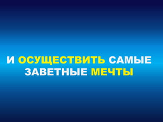 И ОСУЩЕСТВИТЬ САМЫЕ
ЗАВЕТНЫЕ МЕЧТЫ
 