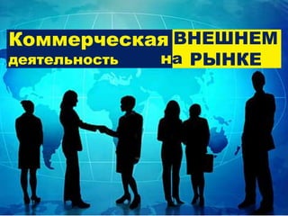 ВНЕШНЕМ
РЫНКЕ
Коммерческая
деятельность на
 