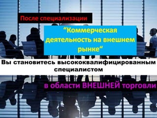 Вы становитесь высококвалифицированным
специалистом
После специализации
в области ВНЕШНЕЙ торговли
 