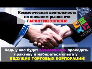 Коммерческая деятельность
на внешнем рынке это
ГАРАНТИЯ УСПЕХА!
Ведь у вас будет возможность проходить
практику и набираться опыта у
ВЕДУЩИХ ТОРГОВЫХ КОРПОРАЦИЙ!
 
