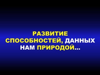 РАЗВИТИЕ
СПОСОБНОСТЕЙ, ДАННЫХ
НАМ ПРИРОДОЙ…
 