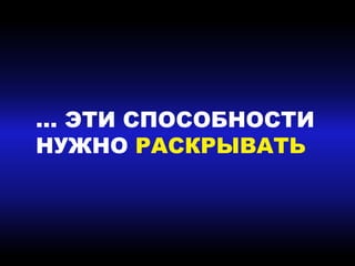 … ЭТИ СПОСОБНОСТИ
НУЖНО РАСКРЫВАТЬ
 