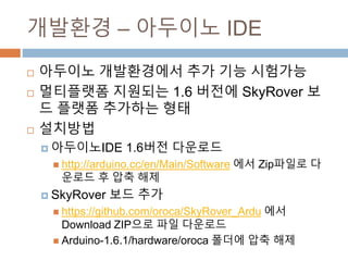 ???? C ???? IDE
? ???? ?????? ?? ?? ????
? ????? ???? 1.6 ??? SkyRover ?? ??? ???? ??
? ????
? ????IDE 1.6?? ????
? http://arduino.cc/en/Main/Software ?? Zip??? ???? ? ??
??
? SkyRover ?? ??
? https://github.com/oroca/SkyRover_Ardu ?? Download ZIP
?? ?? ????
? Arduino-1.6.1/hardware/oroca ??? ?? ??
 