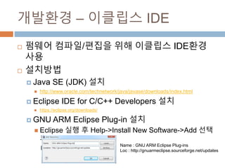 ???? C ???? IDE
? ??? ???/??? ?? ???? IDE?? ??
? ????
? Java SE (JDK) ??
? http://www.oracle.com/technetwork/java/javase/downloads/index.html
? Eclipse IDE for C/C++ Developers ??
? https://eclipse.org/downloads/
? GNU ARM Eclipse Plug-in ??
? Eclipse ?? ? Help->Install New Software->Add ?? ?
?? ??
Name : GNU ARM Eclipse Plug-ins
Loc : http://gnuarmeclipse.sourceforge.net/updates
 