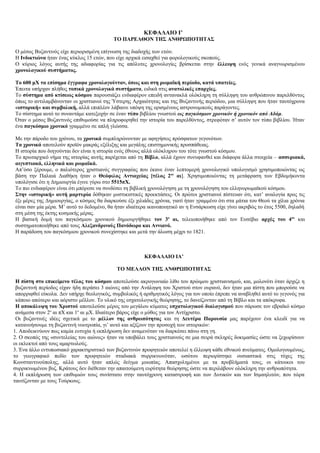 ΚΕΦΑΛΑΙΟ Ι’
ΤΟ ΠΑΡΕΛΘΟΝ ΤΗΣ ΑΝΘΡΩΠΟΤΗΤΑΣ
Ο μέσος Βυζαντινός είχε περιορισμένη επίγνωση της διαδοχής των ετών.
Η Ινδικτιώνα ήταν ένας κύκλος 15 ετών, που είχε αρχικά εισαχθεί για φορολογικούς σκοπούς.
Ο κύριος λόγος αυτής της αδιαφορίας για τις απόλυτες χρονολογίες βρίσκεται στην έλλειψη ενός γενικά αναγνωρισμένου
χρονολογικού συστήματος.
Το 600 μΧ τα επίσημα έγγραφα χρονολογούνταν, όπως και στη ρωμαϊκή περίοδο, κατά υπατείες.
Έπειτα υπήρχαν πλήθος τοπικά χρονολογικά συστήματα, ειδικά στις ανατολικές επαρχίες.
Το σύστημα από κτίσεως κόσμου παρουσιάζει ενδιαφέρον επειδή αντανακλά ολόκληρη τη σύλληψη του ανθρώπινου παρελθόντος
όπως το αντιλαμβάνονταν οι χριστιανοί της Ύστερης Αρχαιότητας και της Βυζαντινής περιόδου, μια σύλληψη που ήταν ταυτόχρονα
«ιστορική» και συμβολική, αλλά επιπλέον λάβαινε υπόψη της ορισμένους αστρονομικούς παράγοντες.
Το σύστημα αυτό το συναντάμε κατεξοχήν σε έναν τύπο βιβλίου γνωστού ως παγκόσμιον χρονικόν ή χρονικόν από Αδάμ.
Όταν ο μέσος Βυζαντινός επιθυμούσε να πληροφορηθεί την ιστορία του παρελθόντος, στρεφόταν σ’ αυτόν τον τύπο βιβλίου. Ήταν
ένα παγκόσμιο χρονικό γραμμένο σε απλή γλώσσα.
Με την πάροδο του χρόνου, τα χρονικά συμπληρώνονταν με αφηγήσεις πρόσφατων γεγονότων.
Τα χρονικά αποτελούν προϊόν μακράς εξέλιξης και μεγάλης επιστημονικής προσπάθειας.
Η ιστορία που διηγούνται δεν είναι η ιστορία ενός έθνους αλλά ολόκληρου του τότε γνωστού κόσμου.
Το πρωταρχικό νήμα της ιστορίας αυτής παρέχεται από τη Βίβλο, αλλά έχουν συνυφανθεί και διάφορα άλλα στοιχεία – ασσυριακά,
αιγυπτιακά, ελληνικά και ρωμαϊκά.
Απ’όσο ξέρουμε, ο παλιότερος χριστιανός συγγραφέας που έκανε έναν λεπτομερή χρονολογικό υπολογισμό χρησιμοποιώντας ως
βάση την Παλαιά Διαθήκη ήταν ο Θεόφιλος Αντιοχείας [τέλος 2ου
αι]. Χρησιμοποιώντας τη μετάφραση των Εβδομήκοντα
υπολόγισε ότι η Δημιουργία έγινε γύρω στο 5515πΧ.
Το πιο ενδιαφέρον είναι ότι μπόρεσε να συνδέσει τη βιβλική χρονολόγηση με τη χρονολόγηση του ελληνορωμαϊκού κόσμου.
Στην «ιστορική» αυτή μαρτυρία δόθηκαν μυστικιστικές προεκτάσεις. Οι πρώτοι χριστιανοί πίστευαν ότι, κατ’ αναλογία προς τις
έξι μέρες της Δημιουργίας, ο κόσμος θα διαρκούσε έξι χιλιάδες χρόνια, γιατί ήταν γραμμένο ότι στα μάτια του Θεού τα χίλια χρόνια
είναι σαν μία μέρα. Μ’ αυτό το δεδομένο, θα ήταν ιδιαίτερα ικανοποιητικό αν η Ενσάρκωση είχε γίνει ακριβώς το έτος 5500, δηλαδή
στη μέση της έκτης κοσμικής μέρας.
Η βασική δομή του παγκόσμιου χρονικού δημιουργήθηκε τον 3ο
αι, τελειοποιήθηκε από τον Ευσέβιο αρχές του 4ου
και
συστηματοποιήθηκε από τους Αλεξανδρινούς Πανόδωρο και Αννιανό.
Η παράδοση του παγκόσμιου χρονικού συνεχίστηκε και μετά την άλωση μέχρι το 1821.
ΚΕΦΑΛΑΙΟ ΙΑ’
ΤΟ ΜΕΛΛΟΝ ΤΗΣ ΑΝΘΡΩΠΟΤΗΤΑΣ
Η πίστη στο επικείμενο τέλος του κόσμου αποτελούσε ακρογωνιαίο λίθο του πρώιμου χριστιανισμού, και, μολονότι όταν άρχιζε η
βυζαντινή περίοδος είχαν ήδη περάσει 3 αιώνες από την Ανάληψη του Χριστού στον ουρανό, δεν ήταν μια πίστη που μπορούσε να
απορριφθεί εύκολα. Δεν υπήρχε θεολογικός, συμβολικός ή αριθμητικός λόγος για τον οποίο έπρεπε να αναβληθεί αυτό το γεγονός για
κάποιο απώτερο και αόριστο μέλλον. Το υλικό της εσχατολογικής θεώρησης, το δανείζονταν από τη Βίβλο και τα απόκρυφα.
Η αποκάλυψη του Χριστού αποτελούσε μέρος του μεγάλου κύματος εσχατολογικού διαλογισμού που σάρωσε τον εβραϊκό κόσμο
ανάμεσα στον 2ο
αι πΧ και 1ο
αι μΧ. Ιδιαίτερο βάρος είχε ο μύθος για τον Αντίχριστο.
Οι βυζαντινές ιδέες σχετικά με το μέλλον της ανθρωπότητας και τη Δευτέρα Παρουσία μας παρέχουν ένα κλειδί για να
κατανοήσουμε τη βυζαντινή νοοτροπία, γι’ αυτό και αξίζουν την προσοχή των ιστορικών:
1. Αποδεικνύουν πως καμία ευτυχία ή εκπλήρωση δεν αναμενόταν να διαρκέσει πάνω στη γη.
2. Ο σκοπός της «συντελείας του αιώνος» ήταν να υποβάλει τους χριστιανούς σε μια σειρά σκληρές δοκιμασίες ώστε να ξεχωρίσουν
οι εκλεκτοί από τους αμαρτωλούς.
3. Ένα άλλο εντυπωσιακό χαρακτηριστικό των βυζαντινών προφητειών αποτελεί η έλλειψη κάθε εθνικού πνεύματος. Ομολογουμένως,
το γεωγραφικό πεδίο των προφητειών σταδιακά συρρικνωνόταν, ωσότου περιορίστηκε ουσιαστικά στις τύχες της
Κωνσταντινούπολης, αλλά αυτό ήταν απλώς δείγμα μυωπίας. Απασχολημένοι με τα προβλήματά τους, οι κάτοικοι του
συρρικνωμένου βυζ. Κράτους δεν διέθεταν την απαιτούμενη ευρύτητα θεώρησης ώστε να περιλάβουν ολόκληρη την ανθρωπότητα.
4. Η εκπλήρωση των επιθυμιών τους συνίστατο στην ταυτόχρονη καταστροφή και των Δυτικών και των Ισμαηλιτών, που τώρα
ταυτίζονταν με τους Τούρκους.
 