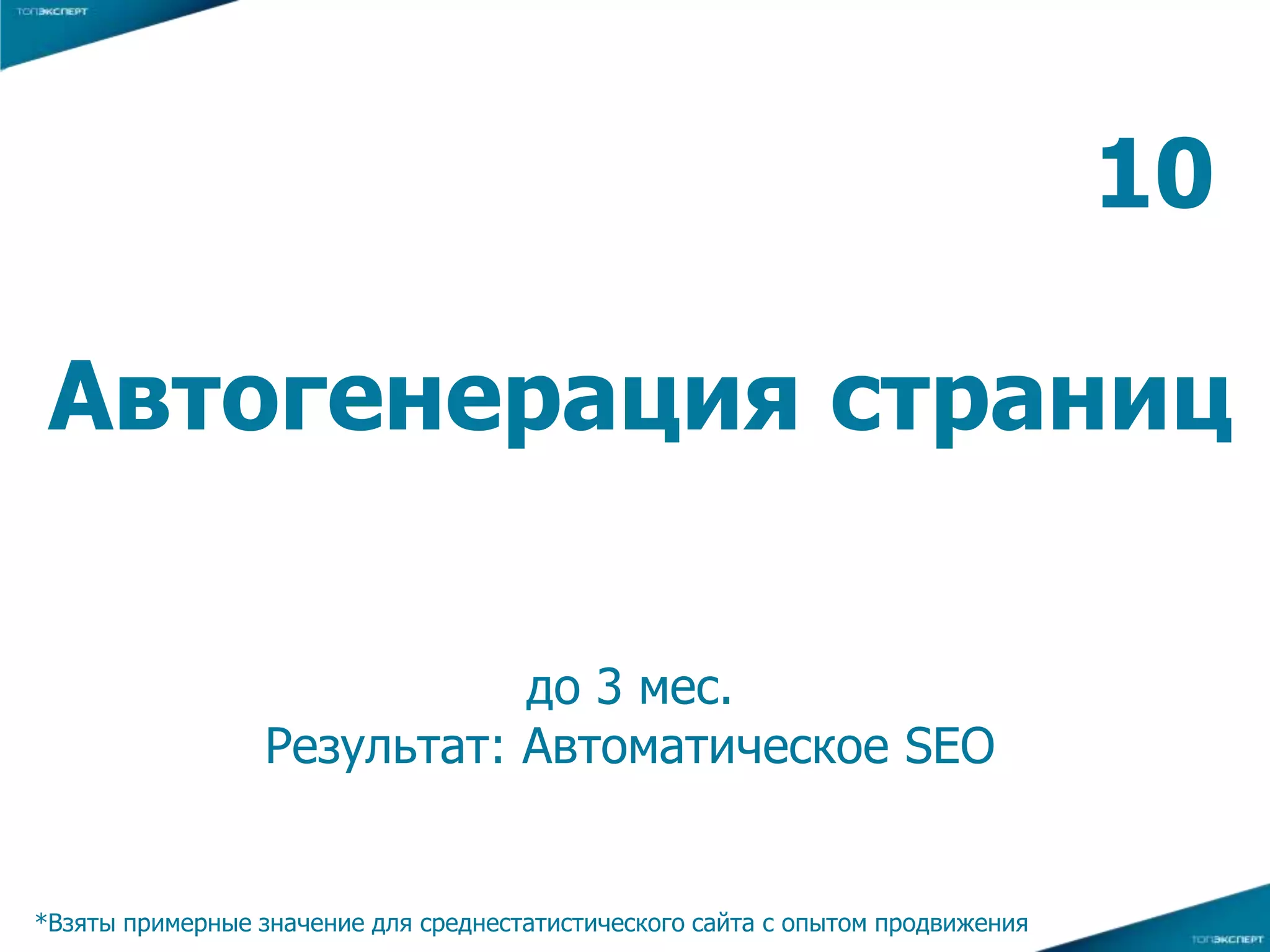 до 3 мес.
Результат: Автоматическое SEO
*Взяты примерные значение для среднестатистического сайта с опытом продвижения
Автогенерация страниц
10