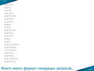 A*B*C*D;
A*B*D;
A*C*D;
A*B; A*C;
A*B*C*D*E;
A*B*D*E;
A*C*D*E;
A*B*E;
A*C*E;
A*B*C*D*F;
A*B*D*F;
A*C*D*F;
A*B*F;
A*C*F;
A*B*C*D*G*H;
A*B*D*G*H;
A*C*D*G*H;
A*B*G*H;
A*C*G*H;
A*B*C*D*E*F;
A*B*D*E*F;
…
Много много формул генерации запросов…