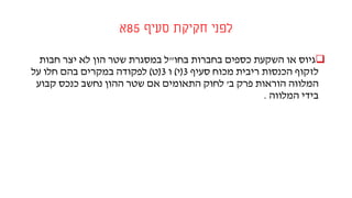 ‫סעיף‬ ‫חקיקת‬ ‫לפני‬85‫א‬
‫בחו‬ ‫בחברות‬ ‫כספים‬ ‫השקעת‬ ‫או‬ ‫גיוס‬"‫חבות‬ ‫יצר‬ ‫לא‬ ‫הון‬ ‫שטר‬ ‫במסגרת‬ ‫ל‬
‫סעיף‬ ‫מכוח‬ ‫ריבית‬ ‫הכנסות‬ ‫לזקוף‬3(‫י‬)‫ו‬3(‫ט‬)‫על‬ ‫חלו‬ ‫בהם‬ ‫במקרים‬ ‫לפקודה‬
‫ב‬ ‫פרק‬ ‫הוראות‬ ‫המלווה‬'‫קבוע‬ ‫כנכס‬ ‫נחשב‬ ‫ההון‬ ‫שטר‬ ‫אם‬ ‫התאומים‬ ‫לחוק‬
‫המלווה‬ ‫בידי‬.
 