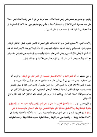 ‫هلم‬‫و‬‫وق‬‫ثيال‬‫ل‬‫د‬ ‫ثيس‬‫ل‬ ‫ثالق‬‫خ‬‫أ‬ ‫لديه‬‫و‬ ‫ديين‬ ‫ال‬ ‫هو‬ ‫من‬ ‫يوجد‬ ‫بينما‬ ، ‫أخالق‬ ‫لديه‬ ‫ليس‬‫و‬ ‫بدين‬ ‫متدين‬ ‫هو‬ ‫من‬ ‫يوجد‬
‫لألخالق‬ ‫الدين‬ ‫ية‬‫ر‬‫مصد‬ ‫عدم‬ ‫على‬‫إذ‬‫كمبدأ‬‫األخالق‬‫أو‬ ‫ثة‬‫س‬‫كممار‬‫ثالق‬‫خ‬‫األ‬ ‫ثا‬‫م‬‫أ‬ ‫ثن‬‫ي‬‫د‬ ‫ثري‬‫غ‬‫ب‬ ‫ثا‬‫ه‬‫وجود‬ ‫ثن‬‫ك‬‫مي‬ ‫ال‬
‫التدين‬ ‫على‬ ‫مباشرة‬ ‫تعتمد‬ ‫ال‬ ‫فإهنا‬ ‫السلوك‬ ‫من‬ ‫معينة‬ ‫حالة‬7
.
‫و‬‫ثيء‬‫ش‬‫بال‬ ‫اإلميان‬‫و‬ ‫ثة‬‫ق‬‫حمر‬ ‫ثار‬‫ن‬‫ال‬ ‫أن‬ ‫ثيقن‬‫ت‬‫ت‬ ‫و‬ ‫ثم‬‫ل‬‫تع‬ ‫ثاس‬‫ن‬‫فال‬ ‫ثه‬‫ل‬ ‫ثل‬‫م‬‫الع‬ ‫ثى‬‫ل‬‫ع‬ ‫ثا‬‫ع‬‫داف‬ ‫ثان‬‫ك‬‫إن‬ ‫و‬ ‫ثه‬‫ل‬ ‫ثل‬‫م‬‫الع‬ ‫ثتلزم‬‫س‬‫ي‬ ‫ال‬
‫ثد‬‫جت‬ ‫ثد‬‫ق‬ ‫ثا‬‫ض‬‫أي‬ ‫و‬ ‫األب‬ ‫هذا‬ ‫ي‬ ‫ال‬ ‫أبيه‬ ‫فالن‬ ‫أن‬ ‫يعلم‬ ‫الذي‬ ‫لد‬‫و‬‫ال‬ ‫أن‬ ‫جتد‬ ‫قد‬ ‫أيضا‬ ‫و‬ ‫بالنار‬ ‫نفسه‬ ‫حيرق‬ ‫بعضهم‬
‫يف‬ ‫ثبابا‬‫س‬ ‫ثون‬‫ك‬‫ي‬ ‫ثا‬‫ن‬‫ز‬‫ال‬ ‫أن‬ ‫ثم‬‫ل‬‫تع‬ ‫الناس‬ ‫بعض‬ ‫و‬ ‫للمدين‬ ‫املال‬ ‫يعطي‬ ‫ال‬ ‫الدائن‬ ‫أن‬‫و‬ ‫ثية‬‫س‬‫اجلن‬ ‫اض‬‫ر‬‫ث‬‫م‬‫األ‬ ‫ثن‬‫م‬ ‫ثد‬‫ي‬‫العد‬
. ‫يقتل‬ ‫ذلك‬ ‫مع‬ ‫و‬ ‫احلكومة‬ ‫من‬ ‫سيعاقب‬ ‫قتل‬ ‫من‬ ‫أن‬ ‫تعلم‬ ‫الناس‬ ‫بعض‬ ‫و‬ ‫تكبه‬‫ر‬‫ي‬ ‫ذلك‬ ‫مع‬
: ‫بعضهم‬ ‫احتج‬‫و‬(‫ا‬ ‫مع‬ ‫تتغري‬ ‫الدين‬ ‫إيل‬ ‫املنتسبني‬ ‫بعض‬ ‫أخالقيات‬ ‫و‬ ‫ثابت‬ ‫الدين‬ ‫أن‬‫لوقت‬‫أن‬ ‫اب‬‫و‬‫اجل‬‫و‬ )
‫أخالقيات‬ ‫تغري‬‫ضعف‬ ‫على‬ ‫دليل‬ ‫الدين‬ ‫إيل‬ ‫املنتسبني‬ ‫بعض‬، ‫عندهم‬ ‫التدين‬‫و‬‫د‬ ‫ليس‬‫عدم‬ ‫على‬ ‫ليال‬
‫لألخالق‬ ‫الدين‬ ‫ية‬‫ر‬‫مصد‬‫بني‬‫و‬ ‫بالدين‬ ‫العلم‬ ‫بني‬ ‫ففرق‬‫فق‬ ‫الدين‬ ‫ممارسة‬ ‫أو‬ ‫بالدين‬ ‫العمل‬‫الشخص‬ ‫يعمل‬ ‫ال‬ ‫د‬
‫مغالطة‬ ‫أو‬ ‫شبهة‬ ‫أو‬ ‫النفس‬ ‫يف‬ ‫هوى‬ ‫بسبب‬ ‫علم‬ ‫مبا‬‫آخر‬ ‫بشيء‬ ‫قلبه‬ ‫تعلق‬ ‫أو‬‫سب‬ ‫،وعلى‬‫ممن‬ ‫كثري‬‫املثال‬ ‫يل‬
‫جم‬ ‫القتل‬ ‫أن‬ ‫يعلم‬ ‫شخصا‬ ‫يقتل‬ ‫،ومن‬ ‫يدخن‬ ‫ذلك‬ ‫ومع‬ ‫للتدخني‬ ‫السيئة‬ ‫اآلثار‬ ‫يعلم‬ ‫يدخن‬‫ومع‬ ‫نيا‬‫و‬‫وقان‬ ‫دينيا‬ ‫رم‬
‫يقتل‬ ‫ذلك‬.
‫قال‬ ‫و‬‫بعضهم‬:(‫ل‬ ‫ا‬‫ر‬‫مصد‬ ‫الدين‬ ‫يكون‬ ‫كيف‬‫،و‬ ‫اين‬‫ز‬‫ال‬ ‫رجم‬ ‫و‬ ‫السارق‬ ‫يد‬ ‫قطع‬ ‫األخالق‬ ‫من‬ ‫ليس‬‫و‬ ‫ألخالق‬
‫لتطبي‬ ‫رجاال‬ ‫بعة‬‫ر‬‫أ‬ ‫شهادة‬ ‫يشرتط‬‫سي‬ ‫أمام‬ ‫أو‬‫ألحد‬ ‫علم‬ ‫دون‬ ‫الشخص‬ ‫فعلها‬ ‫فلو‬ ‫نا‬‫ز‬‫ال‬ ‫حد‬ ‫ق‬‫بأس‬ ‫ال‬ ‫دات‬
‫؟‬ ‫بذلك‬‫و‬ )‫الدينية‬‫األحكام‬ ‫من‬ ‫اين‬‫ز‬‫ال‬ ‫رجم‬ ‫و‬ ‫السارق‬ ‫يد‬ ‫قطع‬‫األخالقية‬‫األحكام‬ ‫من‬ ‫ليس‬‫و‬،‫فإ‬‫يف‬ ‫دخاله‬
‫بات‬‫و‬‫العق‬ ‫هذه‬ ‫،و‬ ‫مية‬‫ر‬‫اجل‬ ‫غلظة‬ ‫بسبب‬ ‫بة‬‫و‬‫العق‬ ‫غلظة‬ ‫و‬ ‫مية‬‫ر‬‫اجل‬ ‫قدر‬ ‫على‬ ‫بة‬‫و‬‫العق‬‫و‬ ، ‫ييف‬‫ز‬‫ت‬‫و‬ ‫مغالطة‬ ‫األخالق‬
7-‫ص‬ ‫عزت‬ ‫على‬ ‫للفيلسوف‬ ‫والغرب‬ ‫الشرق‬ ‫بني‬ ‫اإلسالم‬193
 