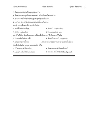 โรงเรียนศีลาจารพิพัฒน์ รายวิชา ชีววิทยา 2 ครูวิชัย ลิขิตพรรักษ์ 3.
ก.ใอัณฑะจละคเทคุมลักษณะขอ เีศชาน
ข.ใอัณฑะจละคเทคุมลักษณะขอ เีศชานี่เมกัทเทสโทสเออโีน
ค.ใอะีีีนัลใคอี์เทกซ์จละคเทคุมสมีุลโซเีีนมหนเลือี
.ใอะีีีนัลใคอี์เทกซ์จละคเทคุมสมีุลน้าอาลหนเลือี
18. อัอีากาีเอนนขอ ้ัเหงงะเีิ่มขึ้นโีน
ก.ใกาีเีิ่มคเามีันเลือี ข.ใกาี้ลั่ ใAcetylcholine
ค.ใกาี้ลั่ ใAdrenaline .ใParasympathetic nerve
19. ขนอหีไม่เกี่นเขนอ กัทผลงากกาีที่ท่านีื่มน้าทะเลเขนาไปโีนกาีเขนาหงผิี
ก.ใี่า กานเสีนน้าเีิ่มมากขึ้น ข.ใอ่อมหอนสมอ ้ลั่ ใVasopressin
ค.ใมีคเามกีะ้านน้ามาก .ใอางไม่มีผลกีะททมากนักเีีาะมีสาีอื่นช่เนอนก่
20. เนื้อเนื่อที่ผลิอใSteroid hormones คือขนอหี
ก.ใีั ไข่จละอะีีีนัลใเมีัลลา ข.ใอัณฑะจละอะีีีนัลใคอี์เทกซ์
ค.ใLeydig’s cells จละใSertoli cells .ใอะีีันัลใคอี์เทกซ์จละใLeydig’s cells
 
